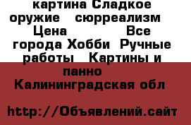 картина Сладкое оружие...сюрреализм. › Цена ­ 25 000 - Все города Хобби. Ручные работы » Картины и панно   . Калининградская обл.